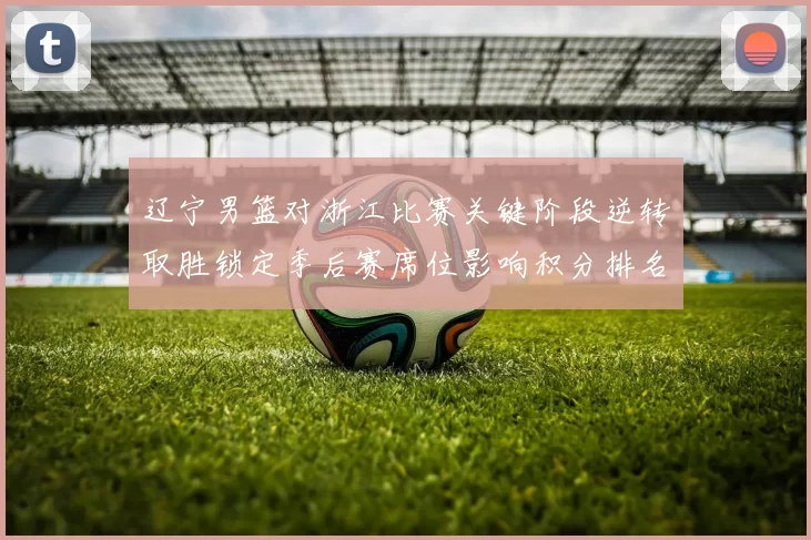 辽宁男篮对浙江比赛关键阶段逆转取胜锁定季后赛席位影响积分排名