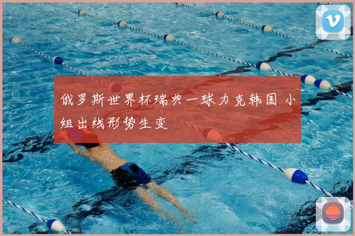 俄罗斯世界杯瑞典一球力克韩国 小组出线形势生变