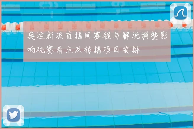 奥运新浪直播间赛程与解说调整影响观赛看点及转播项目安排