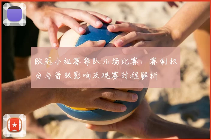 欧冠小组赛每队几场比赛，赛制积分与晋级影响及观赛时程解析