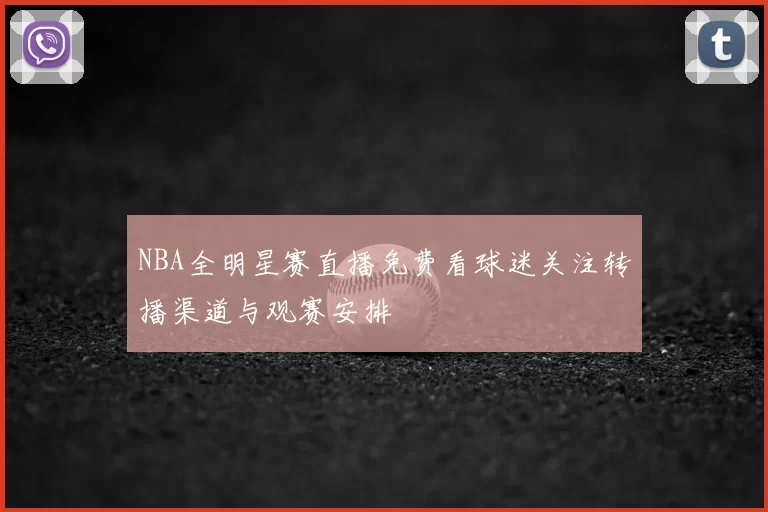 NBA全明星赛直播免费看球迷关注转播渠道与观赛安排