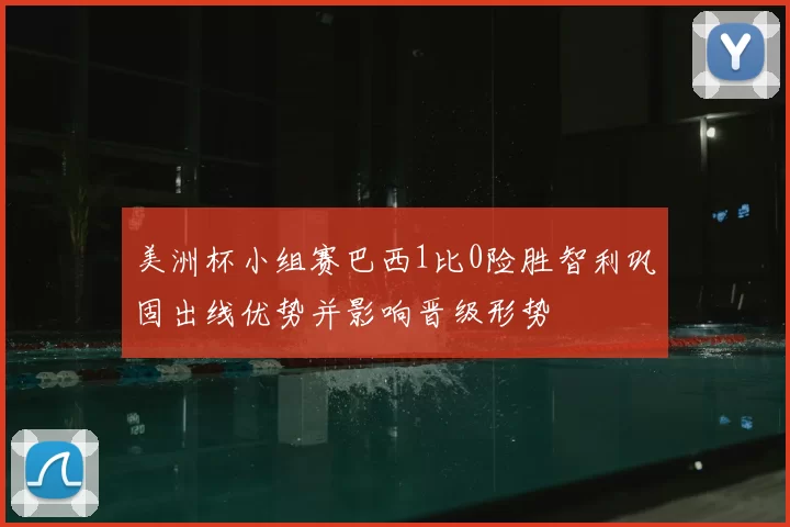 美洲杯小组赛巴西1比0险胜智利巩固出线优势并影响晋级形势