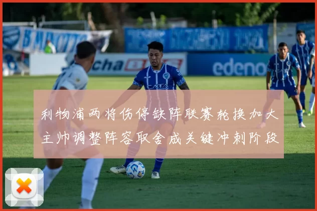 利物浦两将伤停缺阵联赛轮换加大主帅调整阵容取舍成关键冲刺阶段考验