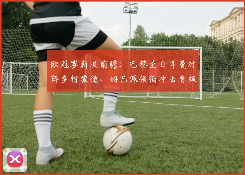 欧冠赛新浪前瞻:巴黎圣日耳曼对阵多特蒙德,姆巴佩领衔冲击晋级名额