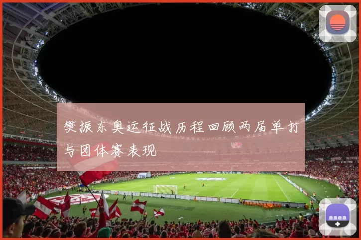 樊振东奥运征战历程回顾两届单打与团体赛表现