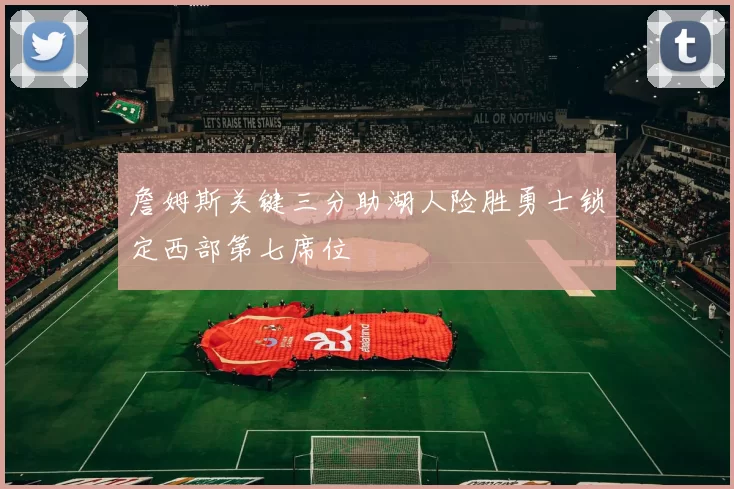 詹姆斯关键三分助湖人险胜勇士锁定西部第七席位