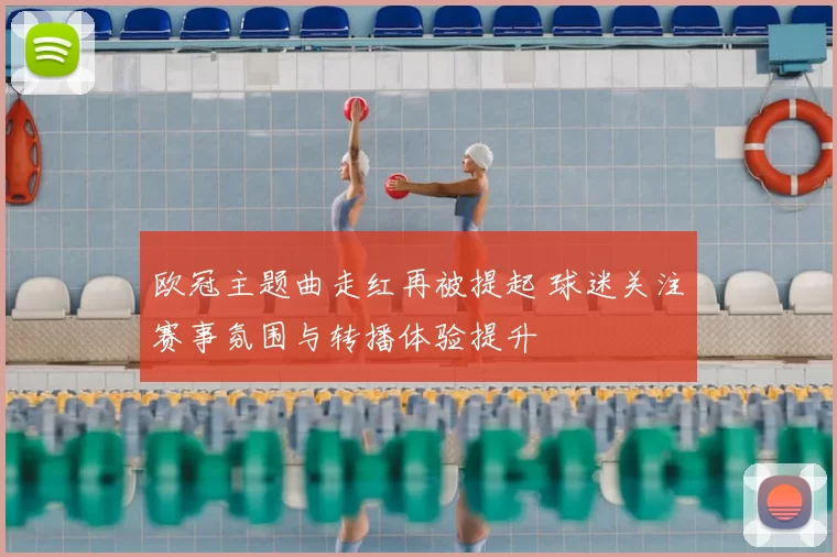 欧冠主题曲走红再被提起 球迷关注赛事氛围与转播体验提升