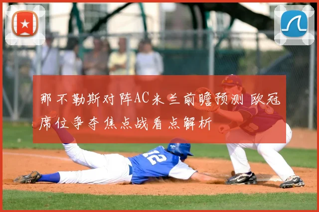 那不勒斯对阵AC米兰前瞻预测 欧冠席位争夺焦点战看点解析