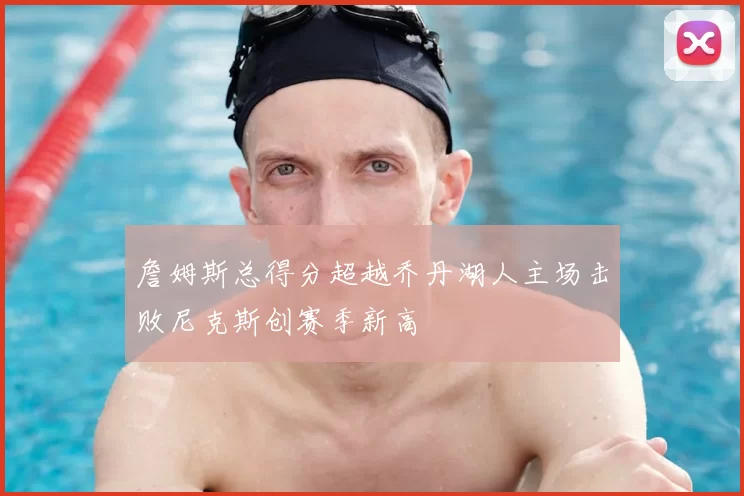 詹姆斯总得分超越乔丹湖人主场击败尼克斯创赛季新高