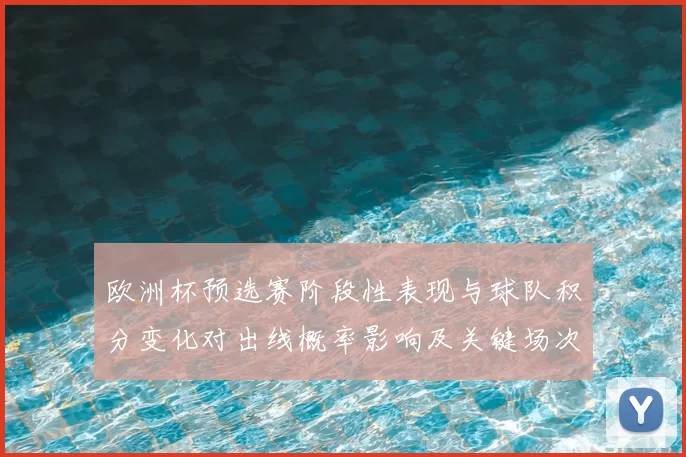 欧洲杯预选赛阶段性表现与球队积分变化对出线概率影响及关键场次