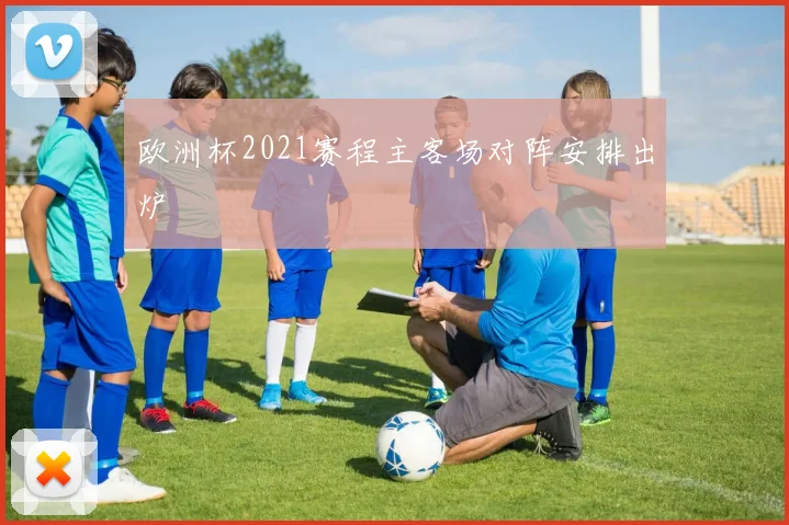 欧洲杯2021赛程主客场对阵安排出炉