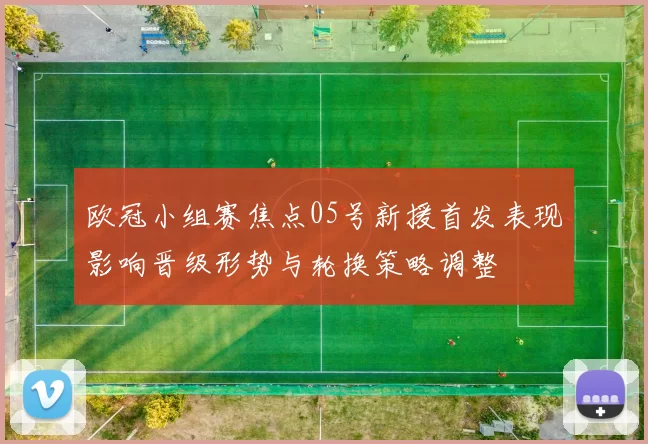 欧冠小组赛焦点05号新援首发表现影响晋级形势与轮换策略调整