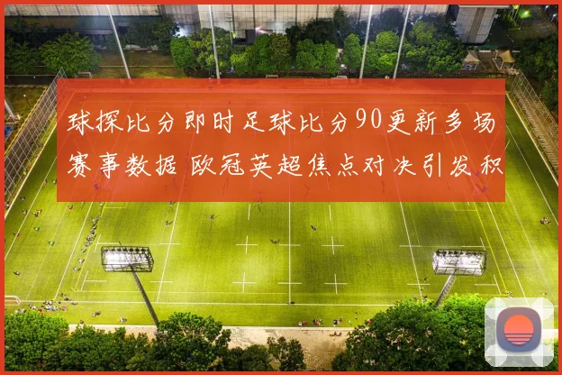 球探比分即时足球比分90更新多场赛事数据 欧冠英超焦点对决引发积分变化