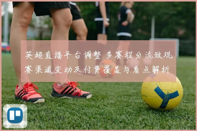 英超直播平台调整 多赛程分流致观赛渠道变动及付费覆盖与看点解析