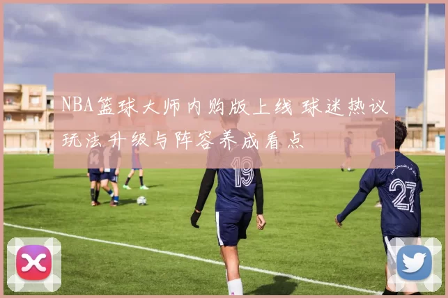 NBA篮球大师内购版上线 球迷热议玩法升级与阵容养成看点