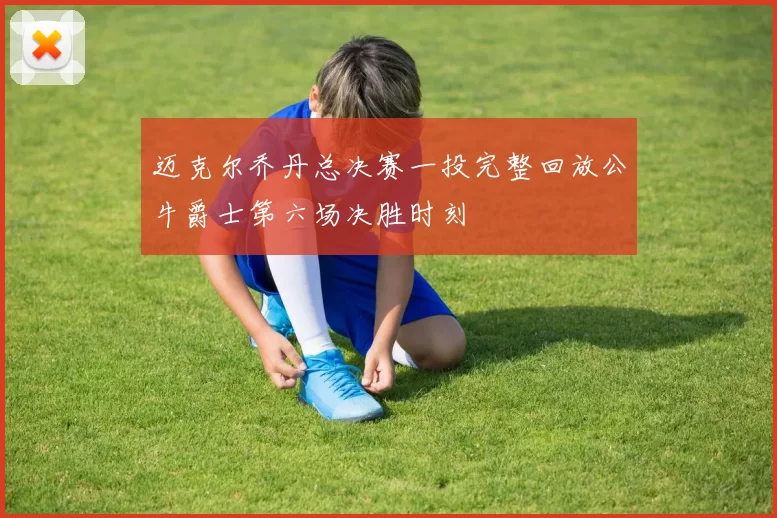 迈克尔乔丹总决赛一投完整回放公牛爵士第六场决胜时刻