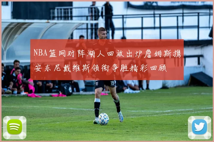 NBA篮网对阵湖人回放出炉詹姆斯携安东尼戴维斯领衔争胜精彩回顾