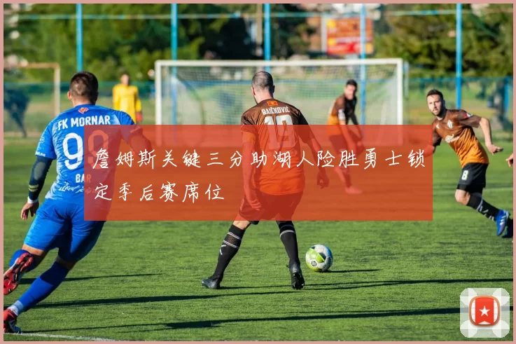 詹姆斯关键三分助湖人险胜勇士锁定季后赛席位