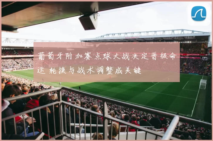 葡萄牙附加赛点球大战决定晋级命运 轮换与战术调整成关键