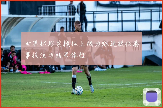 世界杯彩票模拟上线为球迷提供赛事投注与结果体验