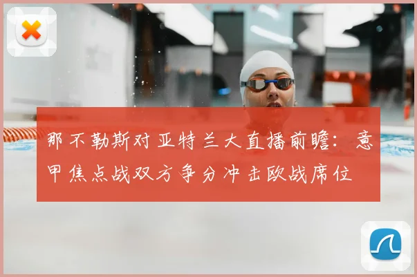 那不勒斯对亚特兰大直播前瞻：意甲焦点战双方争分冲击欧战席位