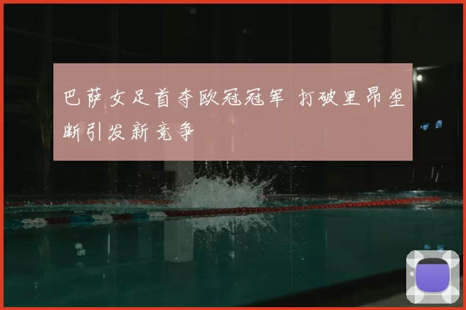 巴萨女足首夺欧冠冠军 打破里昂垄断引发新竞争