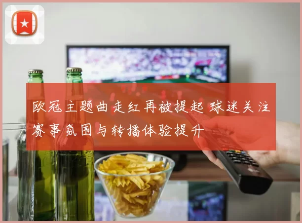 欧冠主题曲走红再被提起 球迷关注赛事氛围与转播体验提升