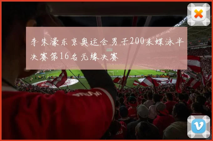 李朱濠东京奥运会男子200米蝶泳半决赛第16名无缘决赛