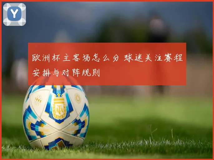 欧洲杯主客场怎么分 球迷关注赛程安排与对阵规则