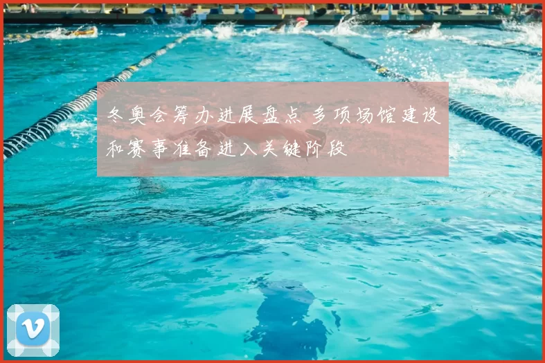 冬奥会筹办进展盘点 多项场馆建设和赛事准备进入关键阶段