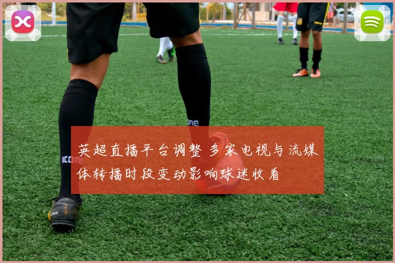 英超直播平台调整 多家电视与流媒体转播时段变动影响球迷收看