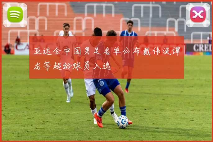 亚运会中国男足名单公布戴伟浚谭龙等超龄球员入选