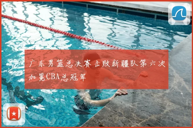 广东男篮总决赛击败新疆队第六次加冕CBA总冠军
