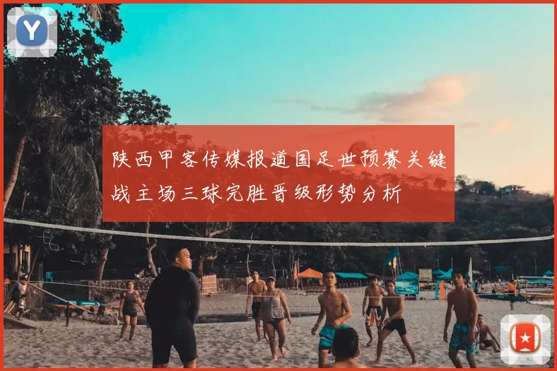陕西甲客传媒报道国足世预赛关键战主场三球完胜晋级形势分析