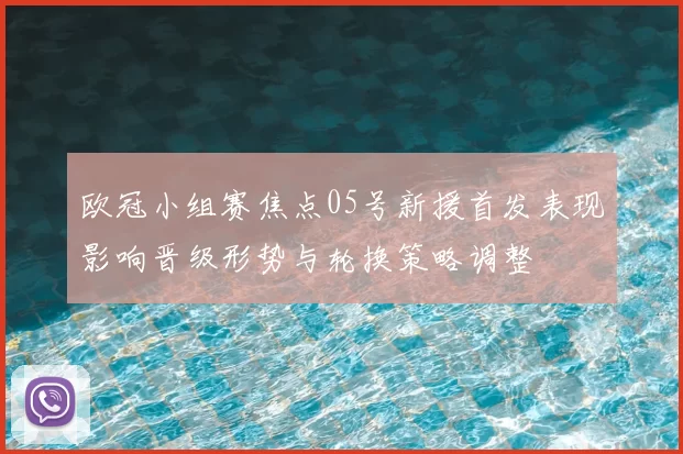 欧冠小组赛焦点05号新援首发表现影响晋级形势与轮换策略调整
