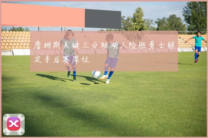 詹姆斯关键三分助湖人险胜勇士锁定季后赛席位