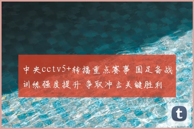 中央cctv5+转播重点赛事 国足备战训练强度提升 争取冲击关键胜利
