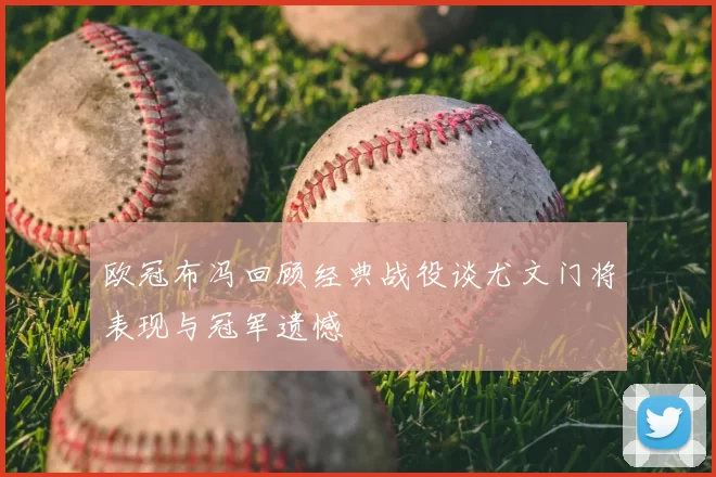 欧冠布冯回顾经典战役谈尤文门将表现与冠军遗憾