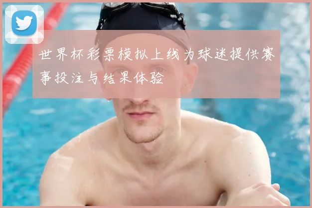 世界杯彩票模拟上线为球迷提供赛事投注与结果体验