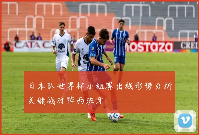 日本队世界杯小组赛出线形势分析关键战对阵西班牙