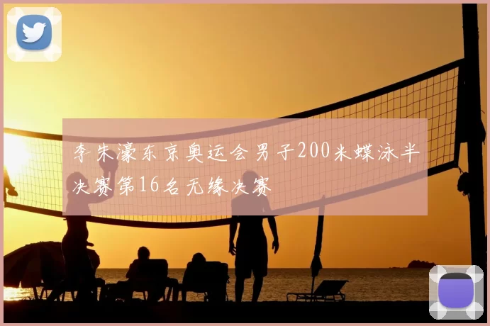李朱濠东京奥运会男子200米蝶泳半决赛第16名无缘决赛