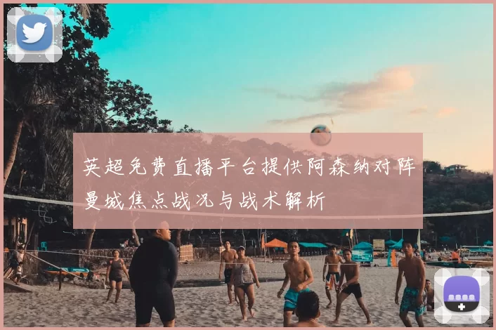 英超免费直播平台提供阿森纳对阵曼城焦点战况与战术解析