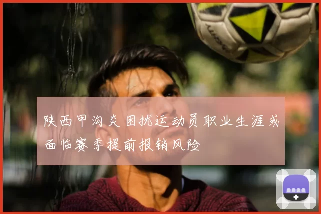 陕西甲沟炎困扰运动员职业生涯或面临赛季提前报销风险