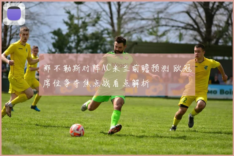 那不勒斯对阵AC米兰前瞻预测 欧冠席位争夺焦点战看点解析