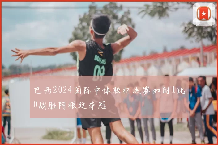 巴西2024国际中体联杯决赛加时1比0战胜阿根廷夺冠