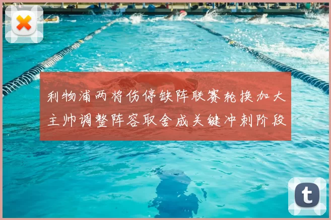 利物浦两将伤停缺阵联赛轮换加大主帅调整阵容取舍成关键冲刺阶段考验