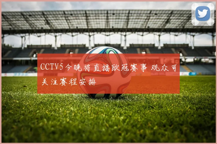 CCTV5今晚将直播欧冠赛事 观众可关注赛程安排