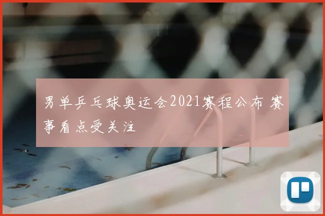 男单乒乓球奥运会2021赛程公布 赛事看点受关注