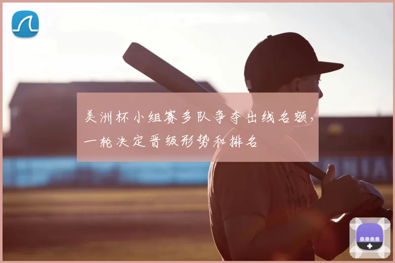 美洲杯小组赛多队争夺出线名额，一轮决定晋级形势和排名