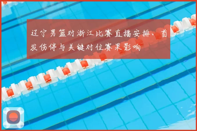 辽宁男篮对浙江比赛直播安排、首发伤停与关键对位赛果影响